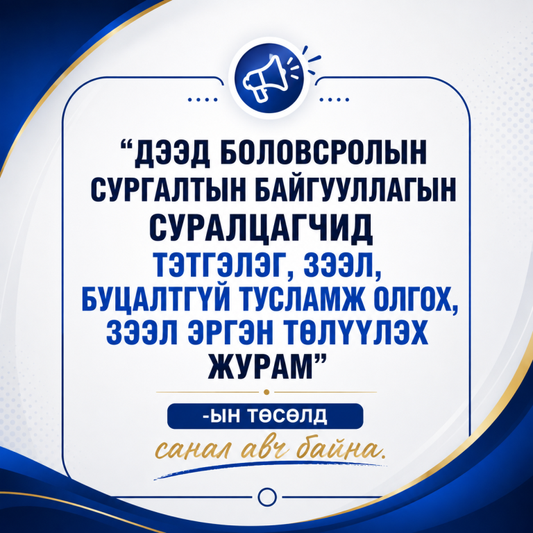 “ДЭЭД БОЛОВСРОЛЫН СУРГАЛТЫН БАЙГУУЛЛАГЫН СУРАЛЦАГЧИД ТЭТГЭЛЭГ, ЗЭЭЛ, БУЦАЛТГҮЙ ТУСЛАМЖ ОЛГОХ, ЗЭЭЛ ЭРГЭН ТӨЛҮҮЛЭХ ЖУРАМ”-ын төсөлд санал авч байна